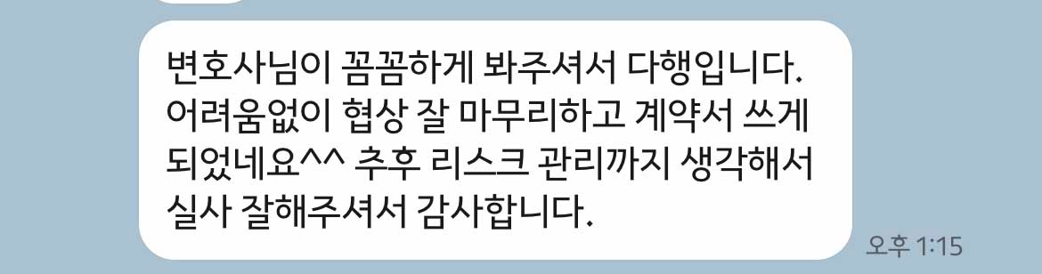 변호사님이 꼼꼼하게 봐주셔서 다행입니다. 어려움없이 협상 잘 마무리하고 계약서 쓰게 되었네요^^ 추후 리스크 관리까지 생각해서 실사 잘해주셔서 감사합니다. 