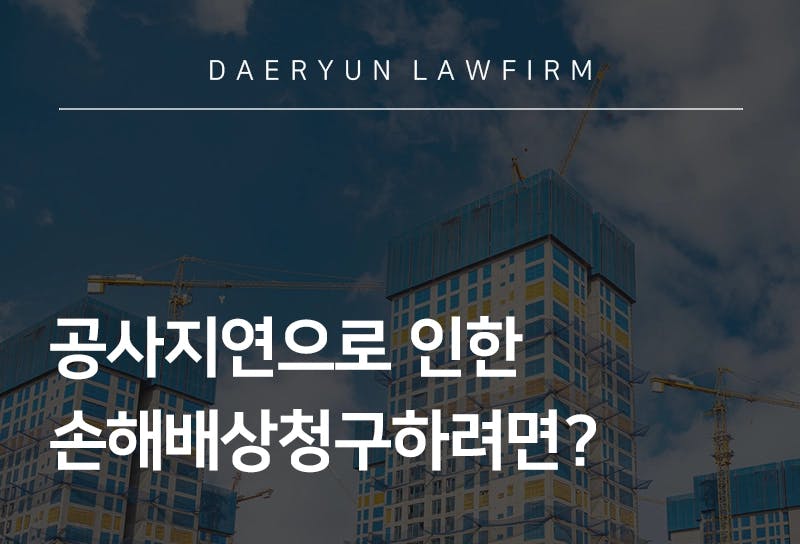 건축전문변호사와 알아보는 공사지연으로 인한 손해배상청구하려면?